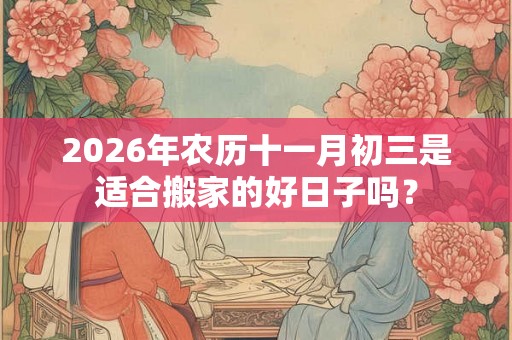 2026年农历十一月初三是适合搬家的好日子吗？