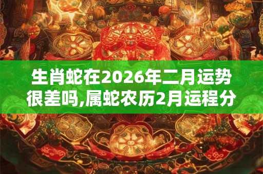 生肖蛇在2026年二月运势很差吗,属蛇农历2月运程分析