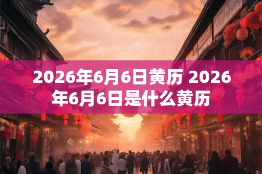 2026年6月6日黄历 2026年6月6日是什么黄历
