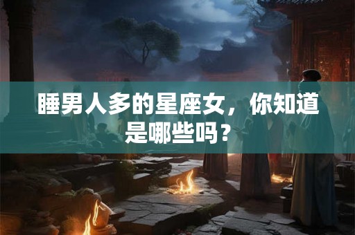 睡男人多的星座女，你知道是哪些吗？