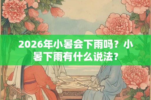 2026年小暑会下雨吗?小暑下雨有什么说法? 2026年小暑会下雨吗?小暑下雨有什么说法?