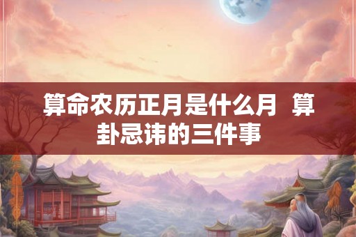 算命农历正月是什么月  算卦忌讳的三件事