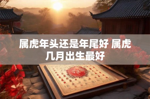属虎年头还是年尾好 属虎几月出生最好