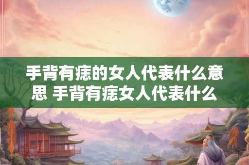 手背有痣的女人代表什么意思 手背有痣女人代表什么 手背有痣的女人代表什么意思 手背有痣女人代表什么