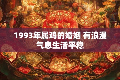 1993年属鸡的婚姻 有浪漫气息生活平稳 1993年属鸡的婚姻 有浪漫气息生活平稳