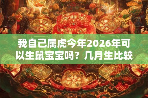 我自己属虎今年2026年可以生鼠宝宝吗？几月生比较合适？