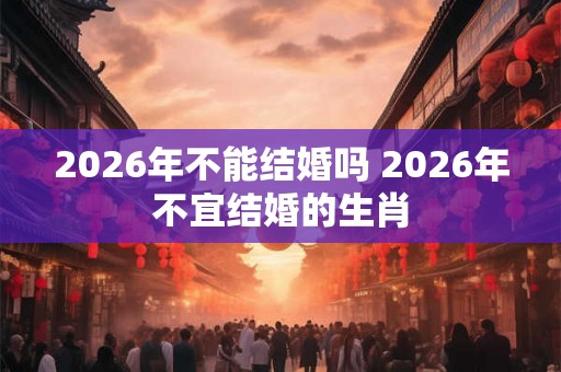 2026年不能结婚吗 2026年不宜结婚的生肖 2026年不能结婚吗 2026年不宜结婚的生肖