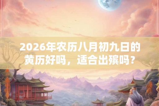 2026年农历八月初九日的黄历好吗,适合出殡吗? 2026年农历八月初九日的黄历好吗,适合出殡吗?