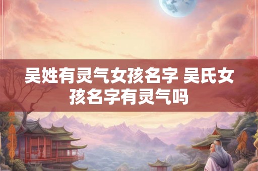 吴姓有灵气女孩名字 吴氏女孩名字有灵气吗