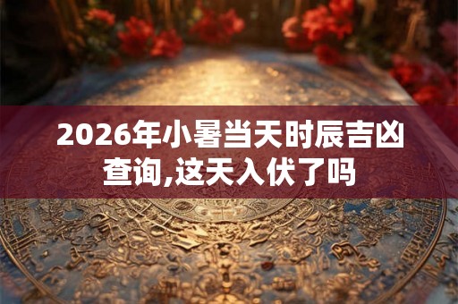 2026年小暑当天时辰吉凶查询,这天入伏了吗