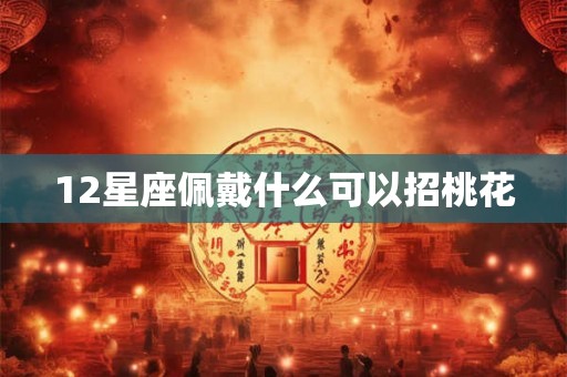 12星座佩戴什么可以招桃花