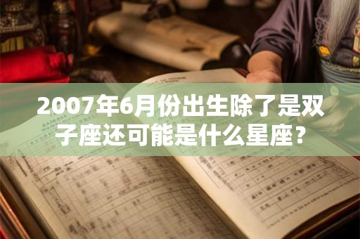 2007年6月份出生除了是双子座还可能是什么星座？