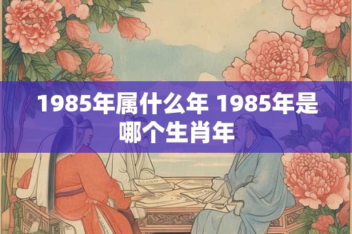 1985年属什么年 1985年是哪个生肖年