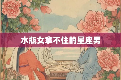 水瓶女拿不住的星座男