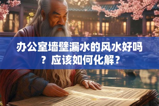 办公室墙壁漏水的风水好吗？应该如何化解？
