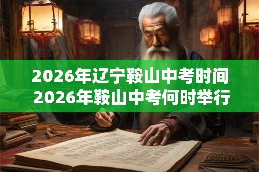 2026年辽宁鞍山中考时间 2026年鞍山中考何时举行