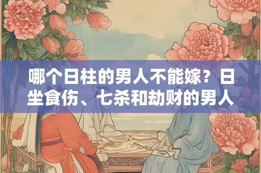 哪个日柱的男人不能嫁?日坐食伤、七杀和劫财的男人要小心! 哪个日柱的男人不能嫁?日坐食伤、七杀和劫财的男人要小心!