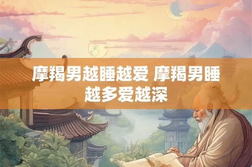 摩羯男越睡越爱 摩羯男睡越多爱越深