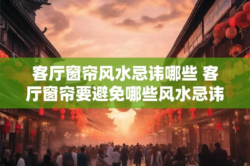 客厅窗帘风水忌讳哪些 客厅窗帘要避免哪些风水忌讳