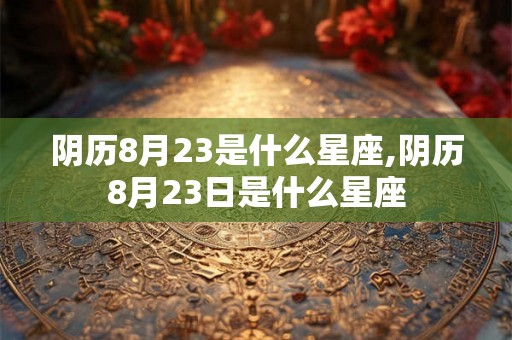 阴历8月23是什么星座,阴历8月23日是什么星座