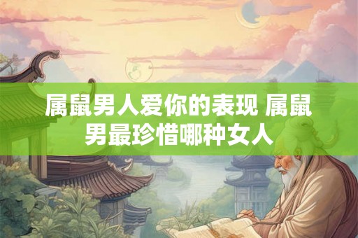 属鼠男人爱你的表现 属鼠男最珍惜哪种女人