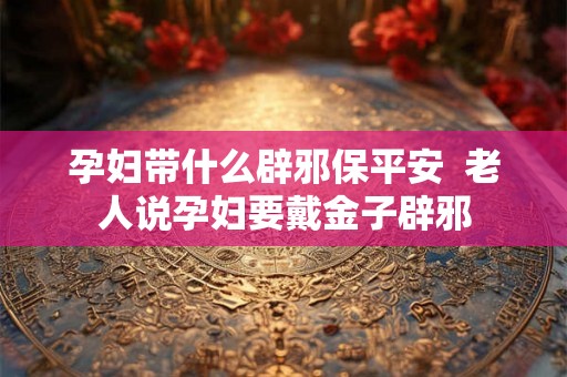 孕妇带什么辟邪保平安  老人说孕妇要戴金子辟邪