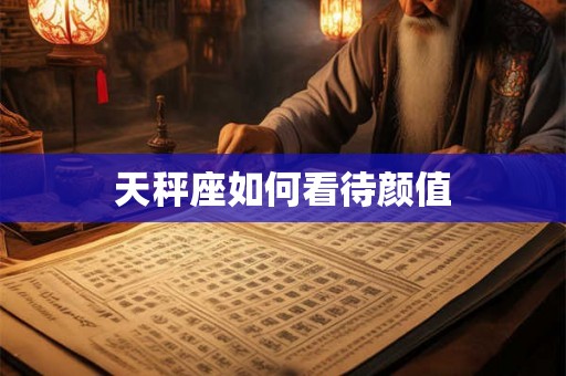 天秤座如何看待颜值 天秤座如何看待颜值