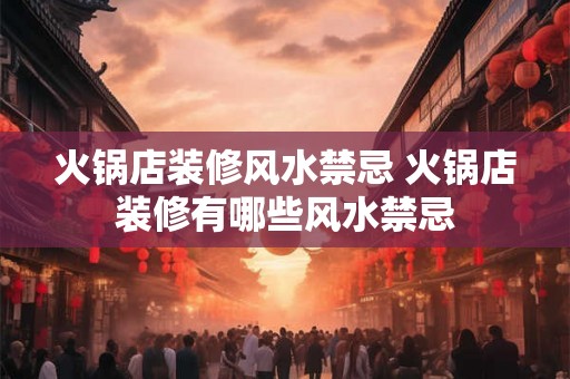 火锅店装修风水禁忌 火锅店装修有哪些风水禁忌 火锅店装修风水禁忌 火锅店装修有哪些风水禁忌