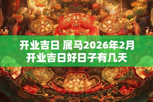 开业吉日 属马2026年2月开业吉日好日子有几天