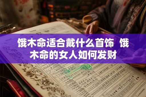 饿木命适合戴什么首饰  饿木命的女人如何发财