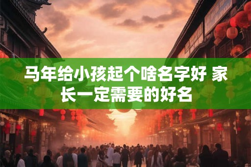 马年给小孩起个啥名字好 家长一定需要的好名