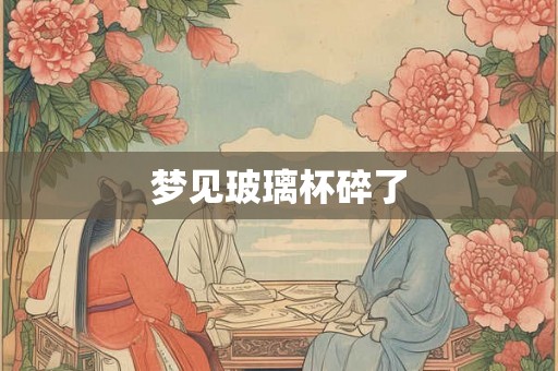 梦见玻璃杯碎了 梦见玻璃杯碎了