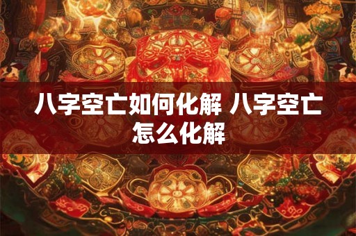 八字空亡如何化解 八字空亡怎么化解