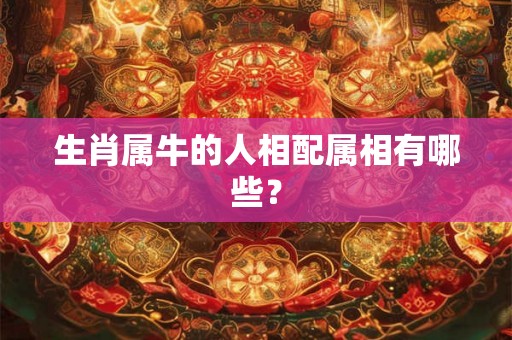 生肖属牛的人相配属相有哪些？