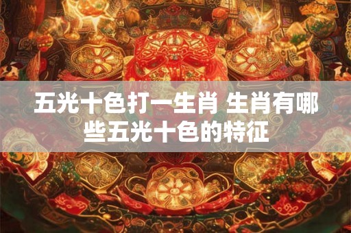 五光十色打一生肖 生肖有哪些五光十色的特征 五光十色打一生肖 生肖有哪些五光十色的特征