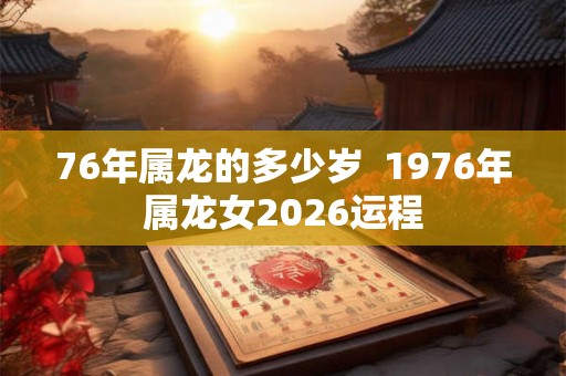 76年属龙的多少岁  1976年属龙女2026运程