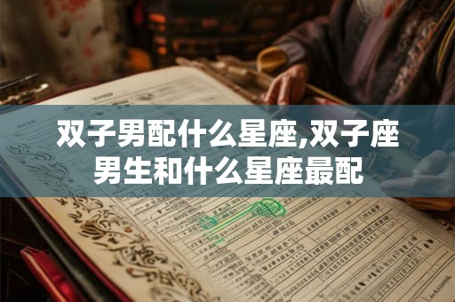 双子男配什么星座,双子座男生和什么星座最配