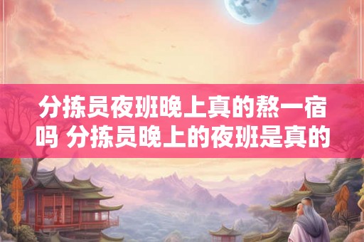 分拣员夜班晚上真的熬一宿吗 分拣员晚上的夜班是真的需要熬一整晚吗