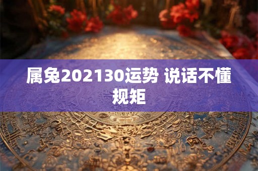 属兔202130运势 说话不懂规矩 属兔202130运势 说话不懂规矩