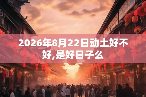 2026年8月22日动土好不好,是好日子么