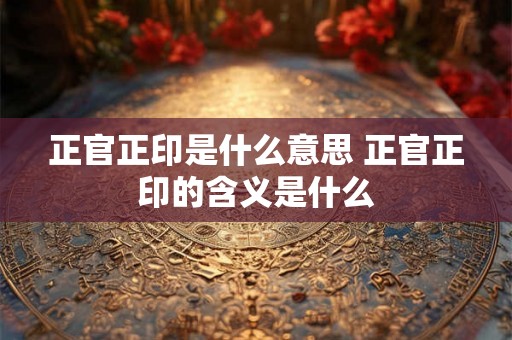 正官正印是什么意思 正官正印的含义是什么 正官正印是什么意思 正官正印的含义是什么