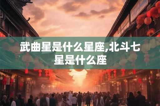 武曲星是什么星座,北斗七星是什么座