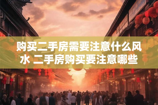 购买二手房需要注意什么风水 二手房购买要注意哪些风水