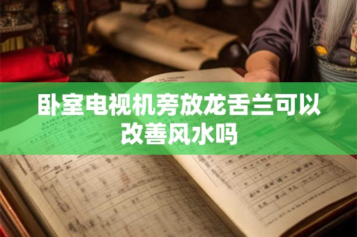 卧室电视机旁放龙舌兰可以改善风水吗