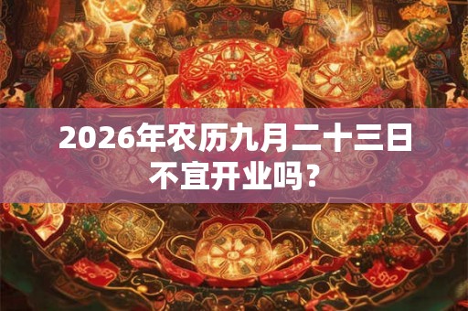 2026年农历九月二十三日不宜开业吗？