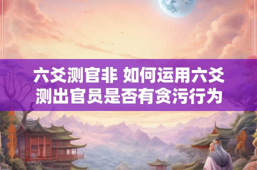 六爻测官非 如何运用六爻测出官员是否有贪污行为