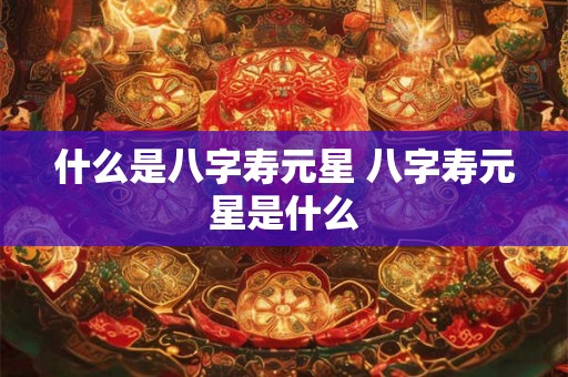 什么是八字寿元星 八字寿元星是什么