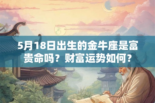 5月18日出生的金牛座是富贵命吗?财富运势如何? 5月18日出生的金牛座是富贵命吗?财富运势如何?