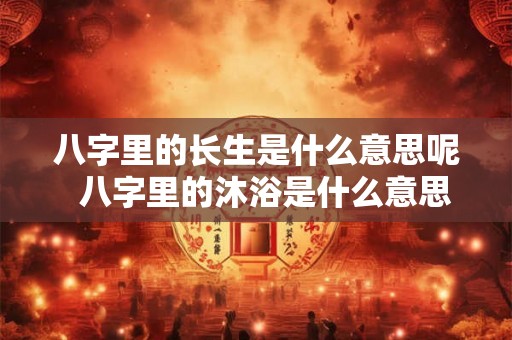 八字里的长生是什么意思呢  八字里的沐浴是什么意思呢