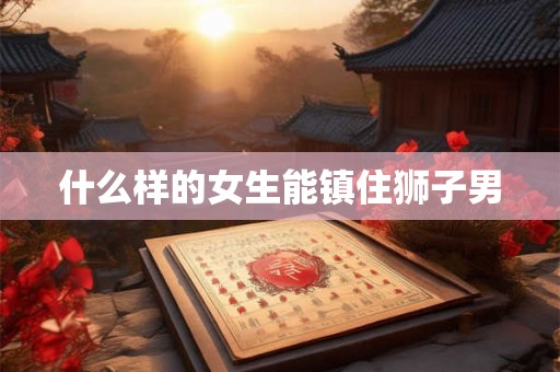 什么样的女生能镇住狮子男